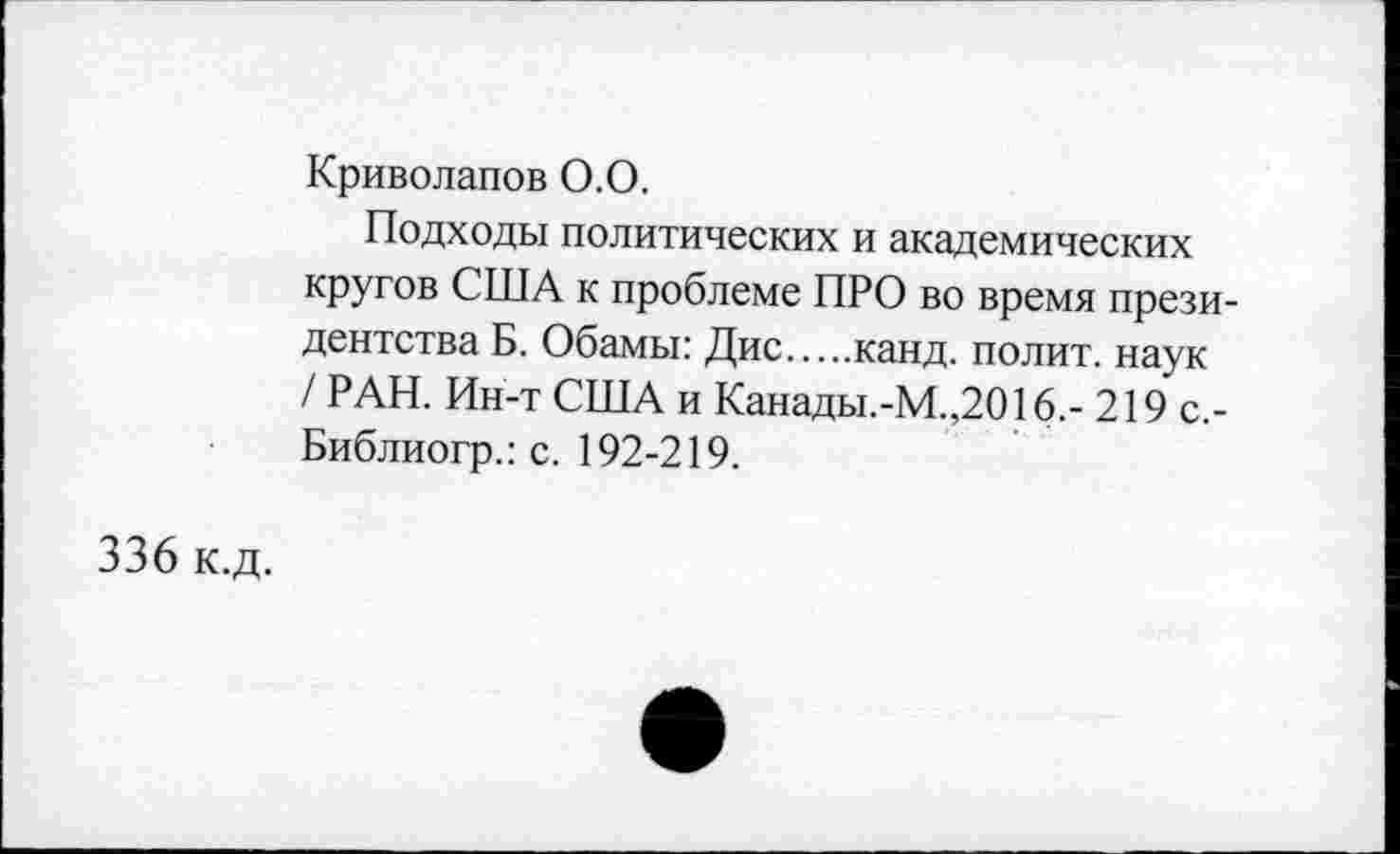 ﻿336 к.д.
Криволапов О.О.
Подходы политических и академических кругов США к проблеме ПРО во время президентства Б. Обамы: Дис..канд. полит, наук
/ РАН. Ин-т США и Канады.-М.,2016.- 219 с.-Библиогр.: с. 192-219.